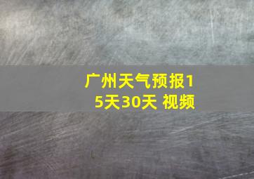 广州天气预报15天30天 视频